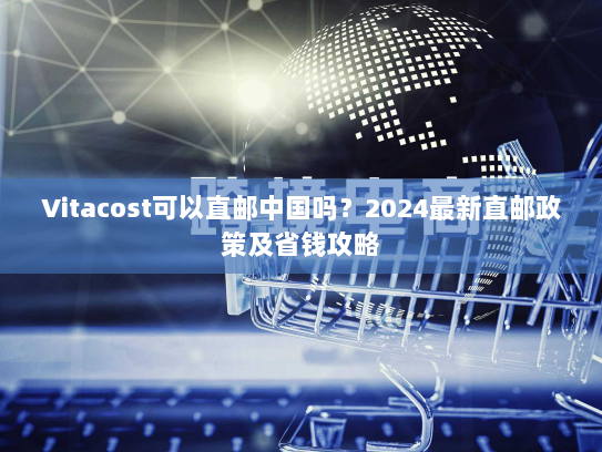 Vitacost可以直邮中国吗?2024最新直邮政策及省钱攻略 Vitacost可以直邮中国吗?2024最新直邮政策及省钱攻略