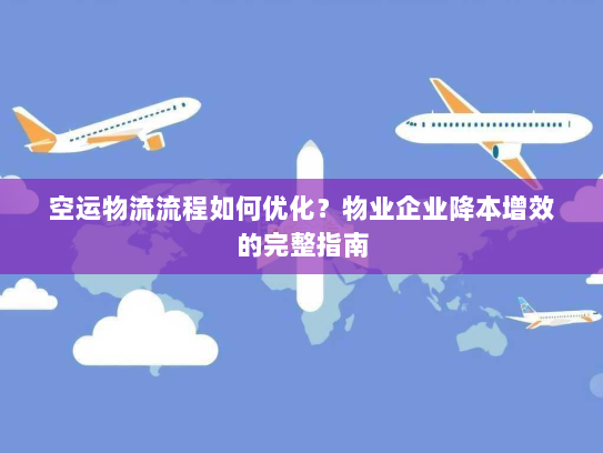 空运物流流程如何优化?物业企业降本增效的完整指南 空运物流流程如何优化?物业企业降本增效的完整指南