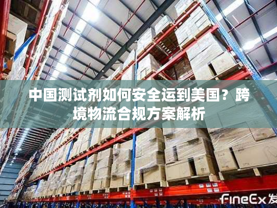 中国测试剂如何安全运到美国？跨境物流合规方案解析