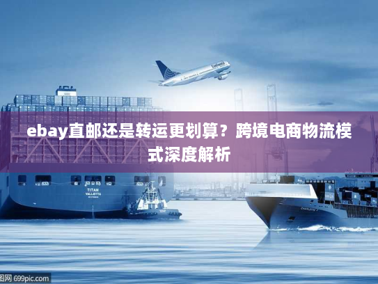 ebay直邮还是转运更划算?跨境电商物流模式深度解析 ebay直邮还是转运更划算?跨境电商物流模式深度解析