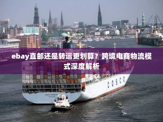 ebay直邮还是转运更划算?跨境电商物流模式深度解析 ebay直邮还是转运更划算?跨境电商物流模式深度解析