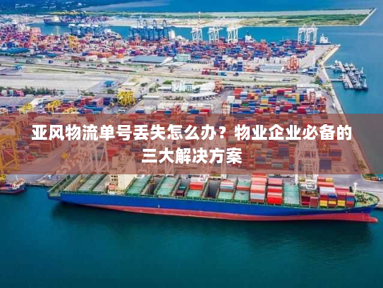 亚风物流单号丢失怎么办？物业企业必备的三大解决方案