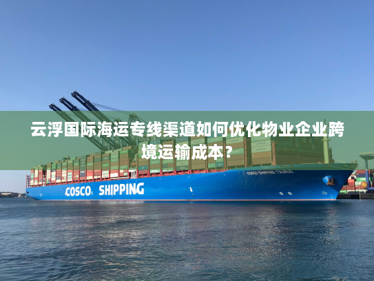 云浮国际海运专线渠道如何优化物业企业跨境运输成本? 云浮国际海运专线渠道如何优化物业企业跨境运输成本?