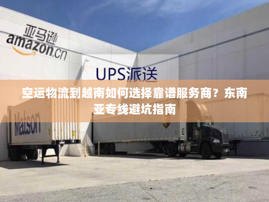 空运物流到越南如何选择靠谱服务商?东南亚专线避坑指南 空运物流到越南如何选择靠谱服务商?东南亚专线避坑指南