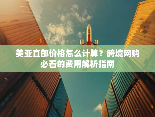 美亚直邮价格怎么计算？跨境网购必看的费用解析指南