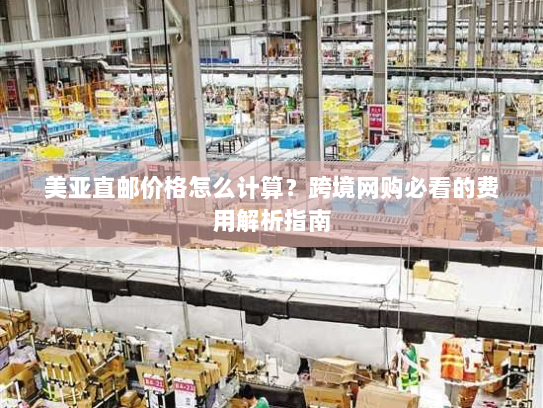 美亚直邮价格怎么计算?跨境网购必看的费用解析指南 美亚直邮价格怎么计算?跨境网购必看的费用解析指南