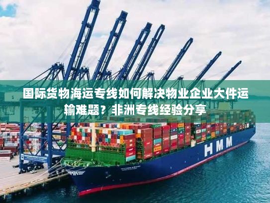 国际货物海运专线如何解决物业企业大件运输难题?非洲专线经验分享 国际货物海运专线如何解决物业企业大件运输难题?非洲专线经验分享