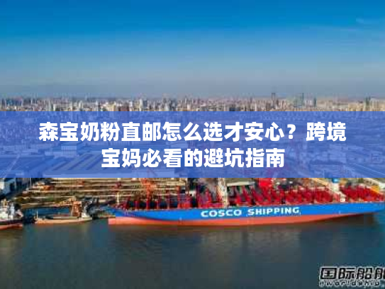 森宝奶粉直邮怎么选才安心?跨境宝妈必看的避坑指南 森宝奶粉直邮怎么选才安心?跨境宝妈必看的避坑指南