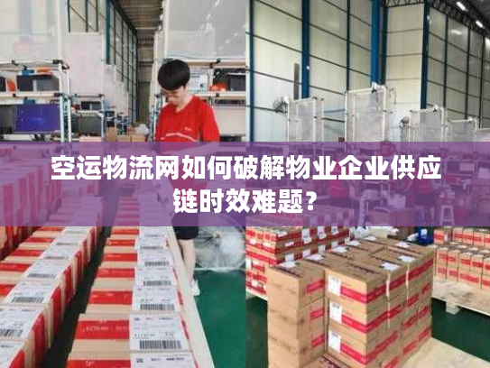 空运物流网如何破解物业企业供应链时效难题？