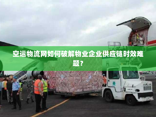 空运物流网如何破解物业企业供应链时效难题? 空运物流网如何破解物业企业供应链时效难题?