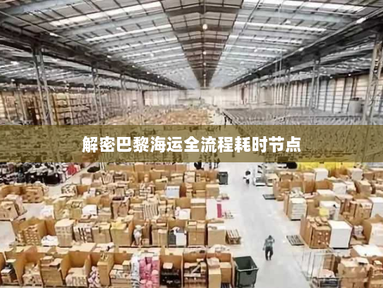 解密巴黎海运全流程耗时节点