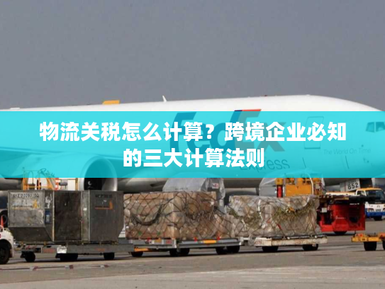 物流关税怎么计算？跨境企业必知的三大计算法则