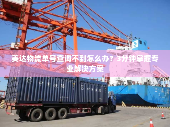 美达物流单号查询不到怎么办？3分钟掌握专业解决方案