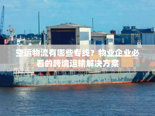 空运物流有哪些专线？物业企业必看的跨境运输解决方案
