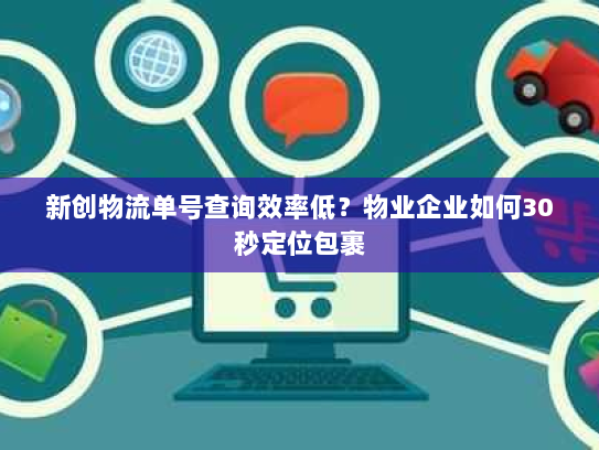 新创物流单号查询效率低?物业企业如何30秒定位包裹 新创物流单号查询效率低?物业企业如何30秒定位包裹