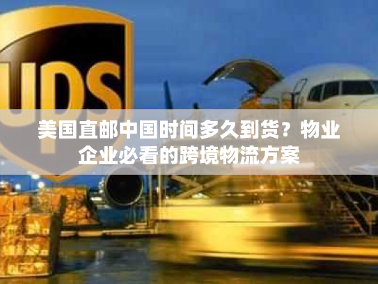 美国直邮中国时间多久到货?物业企业必看的跨境物流方案 美国直邮中国时间多久到货?物业企业必看的跨境物流方案