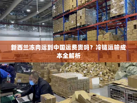 新西兰冻肉运到中国运费贵吗?冷链运输成本全解析 新西兰冻肉运到中国运费贵吗?冷链运输成本全解析