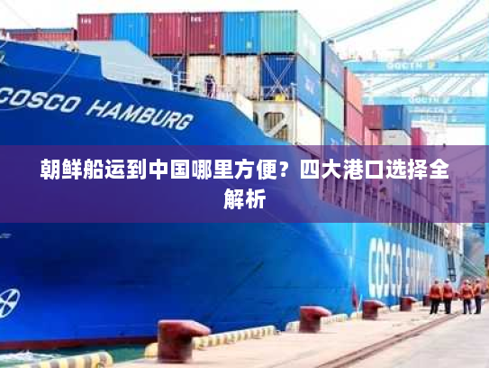 朝鲜船运到中国哪里方便?四大港口选择全解析 朝鲜船运到中国哪里方便?四大港口选择全解析