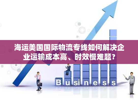 海运美国国际物流专线如何解决企业运输成本高、时效慢难题？