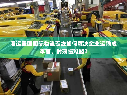海运美国国际物流专线如何解决企业运输成本高、时效慢难题? 海运美国国际物流专线如何解决企业运输成本高、时效慢难题?