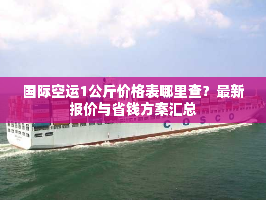国际空运1公斤价格表哪里查？最新报价与省钱方案汇总