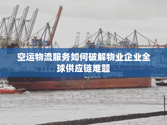 空运物流服务如何破解物业企业全球供应链难题