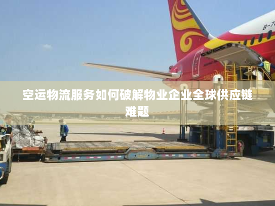 空运物流服务如何破解物业企业全球供应链难题 空运物流服务如何破解物业企业全球供应链难题