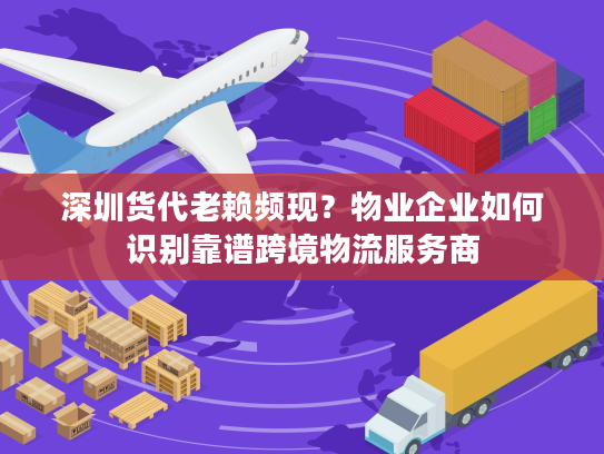 深圳货代老赖频现?物业企业如何识别靠谱跨境物流服务商 深圳货代老赖频现?物业企业如何识别靠谱跨境物流服务商