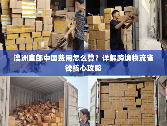 澳洲直邮中国费用怎么算？详解跨境物流省钱核心攻略