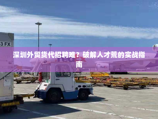 深圳外贸货代招聘难?破解人才荒的实战指南 深圳外贸货代招聘难?破解人才荒的实战指南