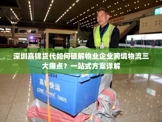深圳嘉锦货代如何破解物业企业跨境物流三大痛点?一站式方案详解 深圳嘉锦货代如何破解物业企业跨境物流三大痛点?一站式方案详解