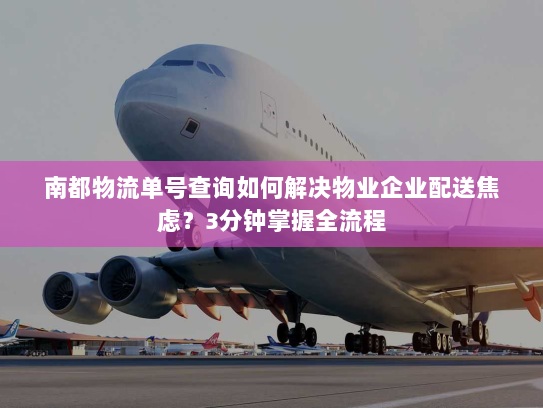 南都物流单号查询如何解决物业企业配送焦虑?3分钟掌握全流程 南都物流单号查询如何解决物业企业配送焦虑?3分钟掌握全流程