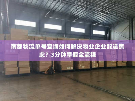 南都物流单号查询如何解决物业企业配送焦虑?3分钟掌握全流程 南都物流单号查询如何解决物业企业配送焦虑?3分钟掌握全流程