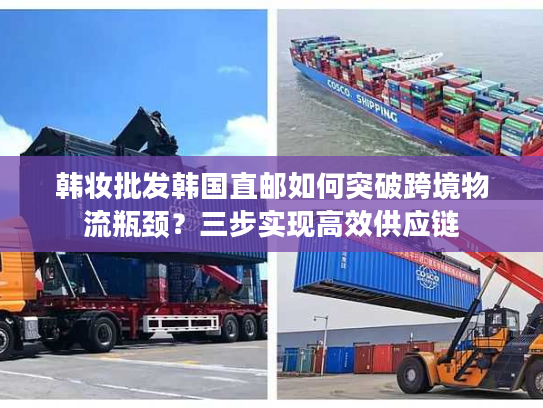 韩妆批发韩国直邮如何突破跨境物流瓶颈?三步实现高效供应链 韩妆批发韩国直邮如何突破跨境物流瓶颈?三步实现高效供应链