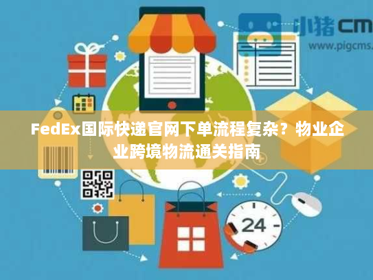 FedEx国际快递官网下单流程复杂？物业企业跨境物流通关指南