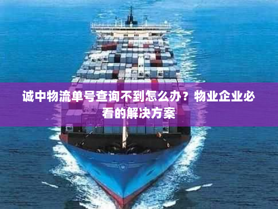 诚中物流单号查询不到怎么办?物业企业必看的解决方案 诚中物流单号查询不到怎么办?物业企业必看的解决方案