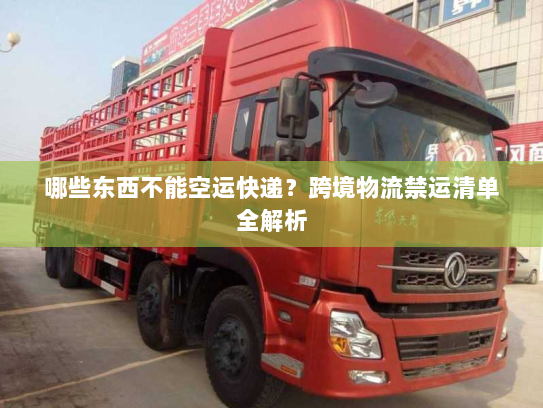 哪些东西不能空运快递?跨境物流禁运清单全解析 哪些东西不能空运快递?跨境物流禁运清单全解析