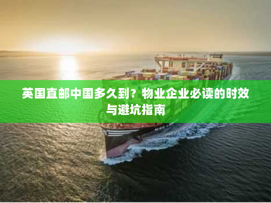 英国直邮中国多久到?物业企业必读的时效与避坑指南 英国直邮中国多久到?物业企业必读的时效与避坑指南