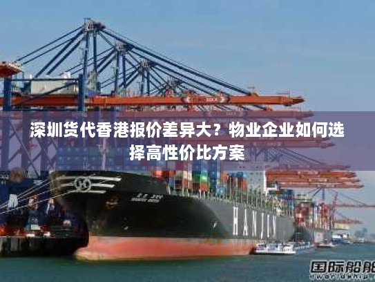 深圳货代香港报价差异大?物业企业如何选择高性价比方案 深圳货代香港报价差异大?物业企业如何选择高性价比方案