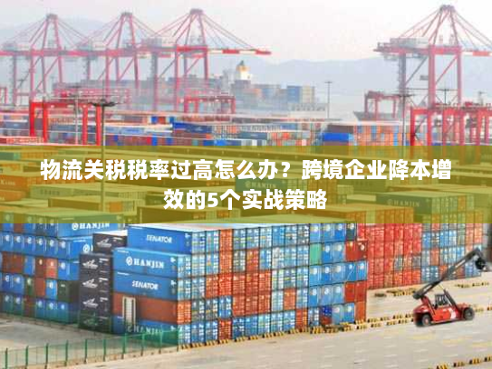 物流关税税率过高怎么办?跨境企业降本增效的5个实战策略 物流关税税率过高怎么办?跨境企业降本增效的5个实战策略
