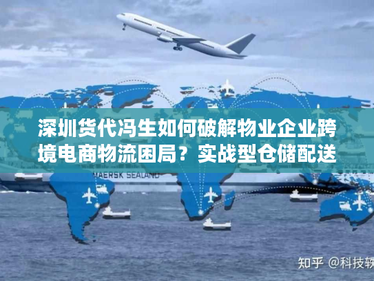 深圳货代冯生如何破解物业企业跨境电商物流困局？实战型仓储配送方案解析