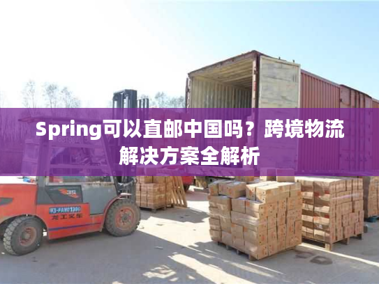 Spring可以直邮中国吗？跨境物流解决方案全解析