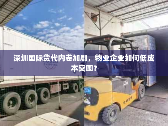 深圳国际货代内卷加剧,物业企业如何低成本突围? 深圳国际货代内卷加剧,物业企业如何低成本突围?