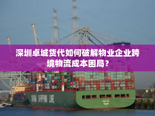 深圳卓城货代如何破解物业企业跨境物流成本困局? 深圳卓城货代如何破解物业企业跨境物流成本困局?