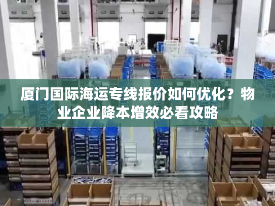 厦门国际海运专线报价如何优化？物业企业降本增效必看攻略