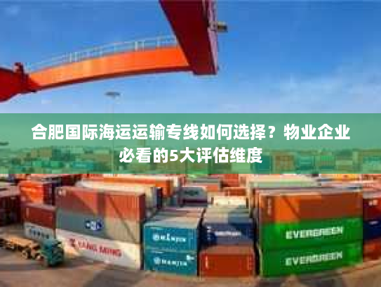 合肥国际海运运输专线如何选择?物业企业必看的5大评估维度 合肥国际海运运输专线如何选择?物业企业必看的5大评估维度