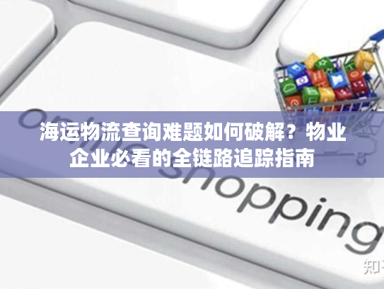 海运物流查询难题如何破解？物业企业必看的全链路追踪指南