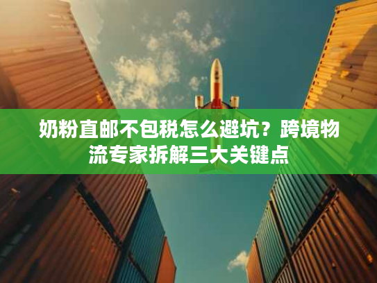 奶粉直邮不包税怎么避坑？跨境物流专家拆解三大关键点