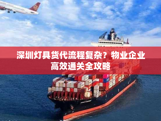 深圳灯具货代流程复杂？物业企业高效通关全攻略