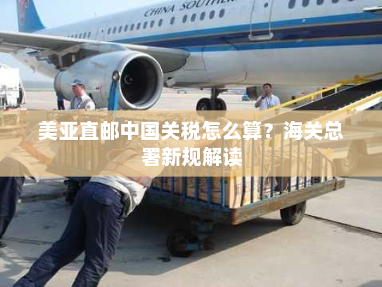 美亚直邮中国关税怎么算？海关总署新规解读